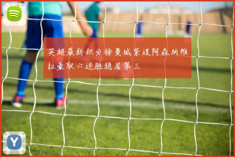 英超最新积分榜曼城紧追阿森纳维拉豪取六连胜稳居第三