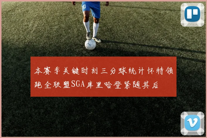 本赛季关键时刻三分球统计怀特领跑全联盟SGA库里哈登紧随其后