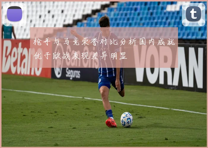 枪手与马竞荣誉对比分析国内成就优于欧战表现差异明显