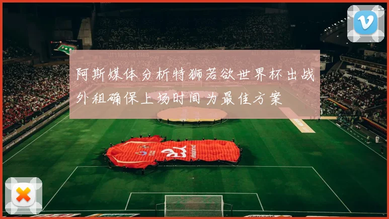 阿斯媒体分析特狮若欲世界杯出战外租确保上场时间为最佳方案