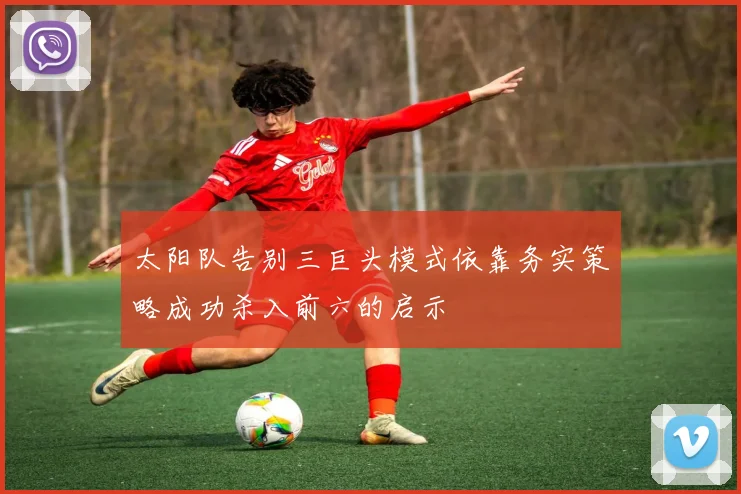 太阳队告别三巨头模式依靠务实策略成功杀入前六的启示