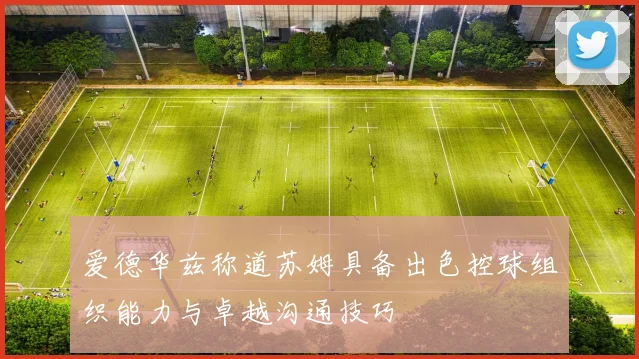 爱德华兹称道苏姆具备出色控球组织能力与卓越沟通技巧