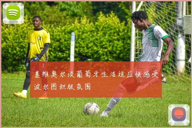 基维奥尔谈葡萄牙生活适应快感受波尔图积极氛围