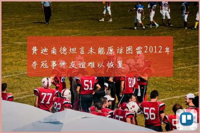 费迪南德坦言未能原谅图雷2012年夺冠事件友谊难以恢复