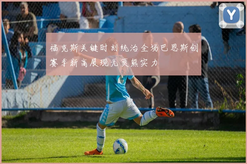 福克斯关键时刻统治全场巴恩斯创赛季新高展现无莫熊实力