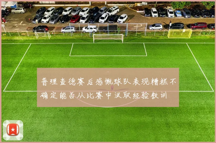 普理查德赛后感慨球队表现糟糕不确定能否从比赛中汲取经验教训