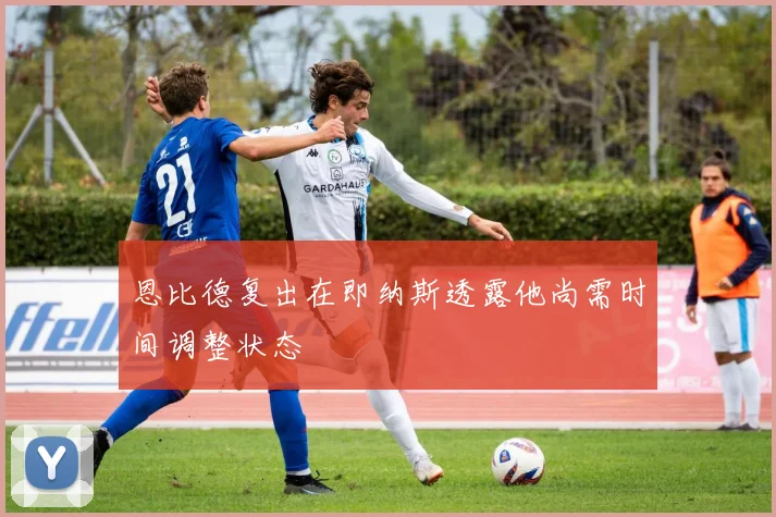 恩比德复出在即纳斯透露他尚需时间调整状态
