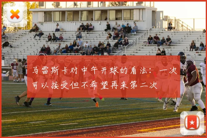 马雷斯卡对中午开球的看法：一次可以接受但不希望再来第二次