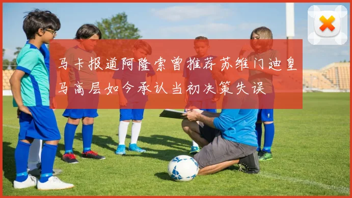 马卡报道阿隆索曾推荐苏维门迪皇马高层如今承认当初决策失误